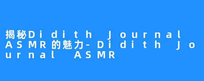 揭秘Didith Journal ASMR的魅力-Didith Journal ASMR