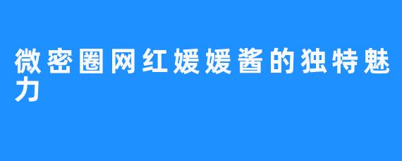 微密圈网红媛媛酱的独特魅力