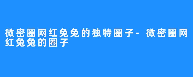 微密圈网红兔兔的独特圈子-微密圈网红兔兔的圈子