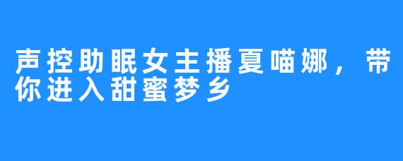 声控助眠女主播夏喵娜,带你进入甜蜜梦乡