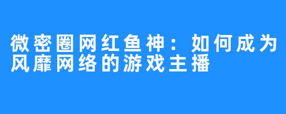 微密圈网红鱼神：如何成为风靡网络的游戏主播