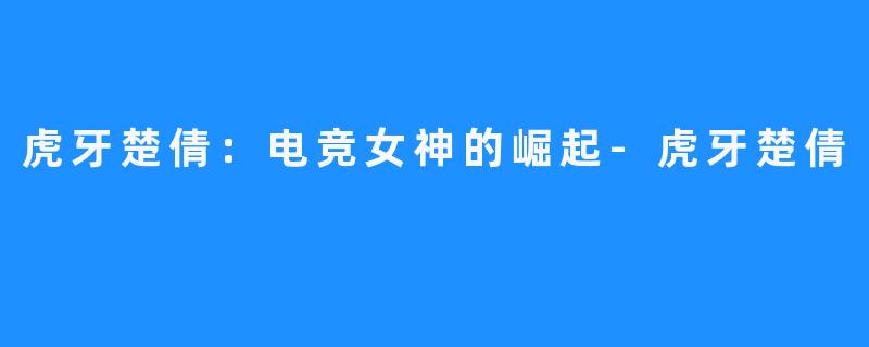 虎牙楚倩:电竞女神的崛起-虎牙楚倩