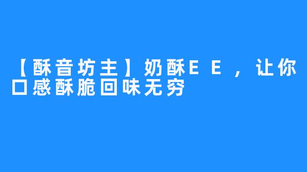 【酥音坊主】奶酥EE,让你口感酥脆回味无穷