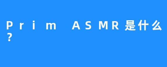 Prim ASMR是什么？