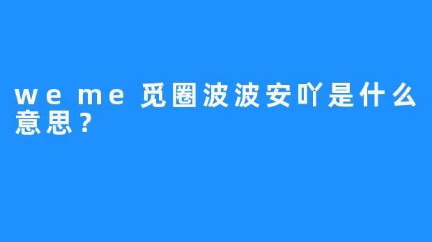 weme觅圈波波安吖是什么意思？