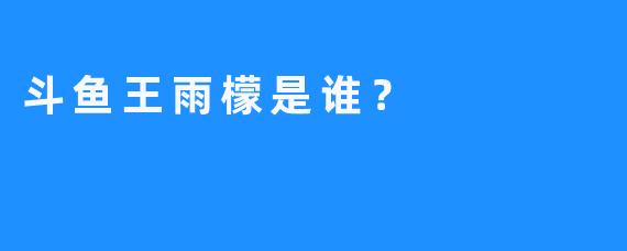斗鱼王雨檬是谁？