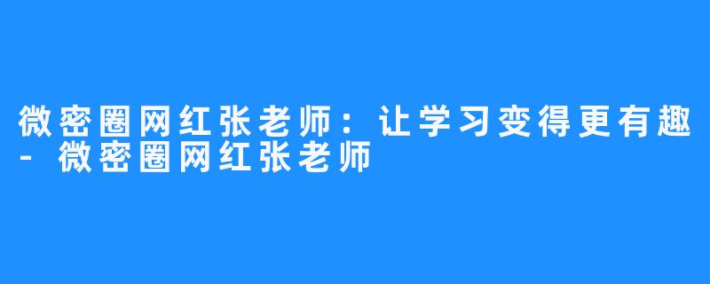 微密圈网红张老师:让学习变得更有趣-微密圈网红张老师