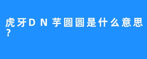 虎牙DN芋圆圆是什么意思？