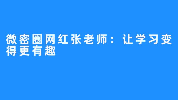 微密圈网红张老师:让学习变得更有趣