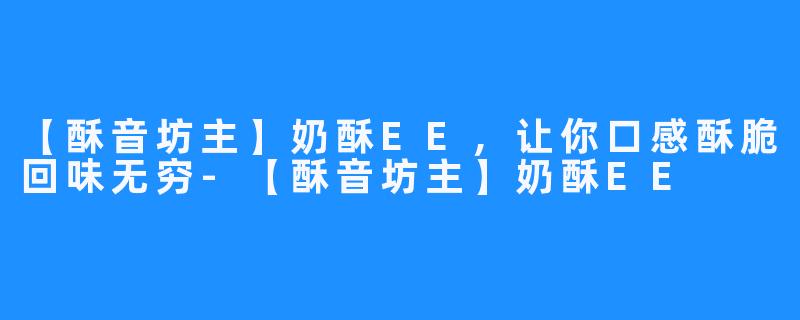 【酥音坊主】奶酥EE,让你口感酥脆回味无穷-【酥音坊主】奶酥EE