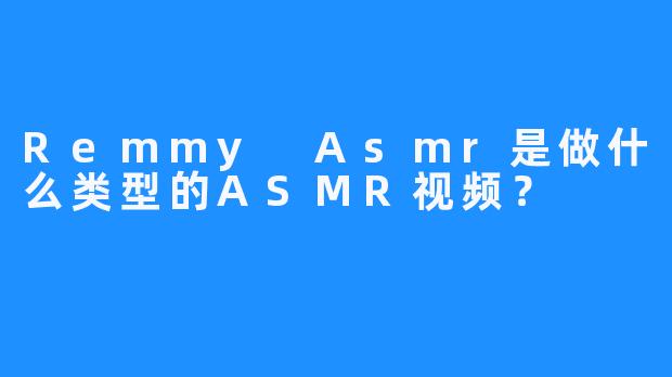 Remmy Asmr是做什么类型的ASMR视频？