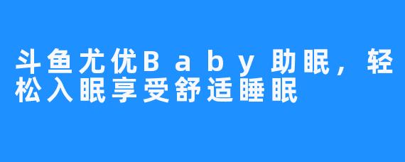 斗鱼尤优Baby助眠,轻松入眠享受舒适睡眠