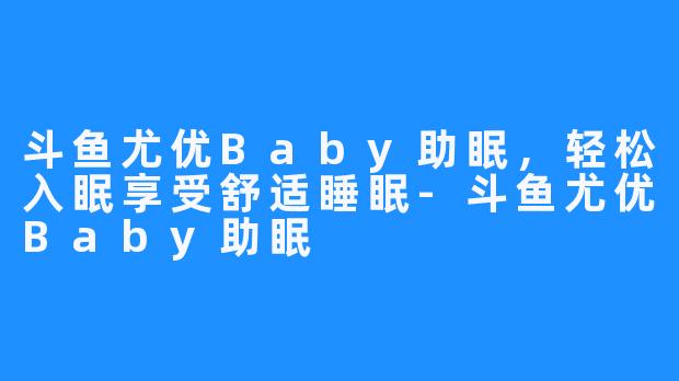 斗鱼尤优Baby助眠,轻松入眠享受舒适睡眠-斗鱼尤优Baby助眠