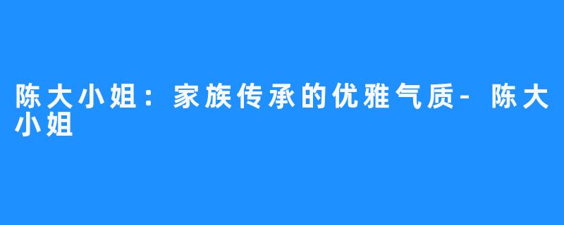 陈大小姐:家族传承的优雅气质-陈大小姐