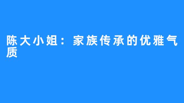 陈大小姐:家族传承的优雅气质