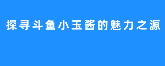 探寻斗鱼小玉酱的魅力之源