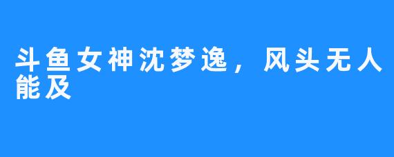 斗鱼女神沈梦逸,风头无人能及