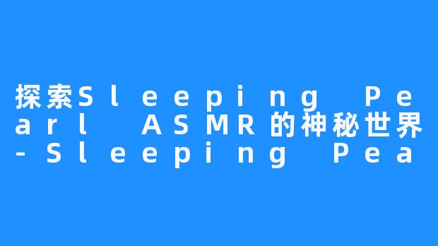 探索Sleeping Pearl ASMR的神秘世界-Sleeping Pearl ASMR