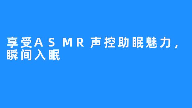享受ASMR声控助眠魅力,瞬间入眠