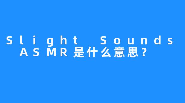 Slight Sounds ASMR是什么意思？
