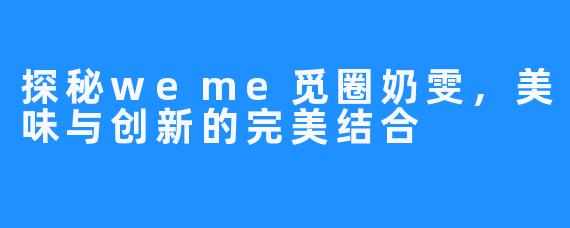 探秘weme觅圈奶雯,美味与创新的完美结合