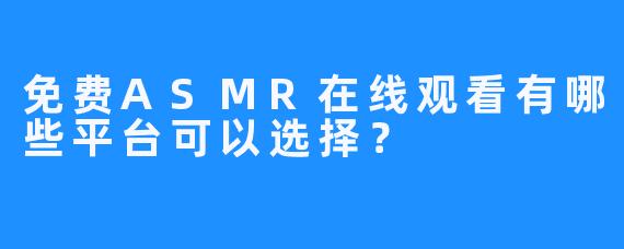 免费ASMR在线观看有哪些平台可以选择？