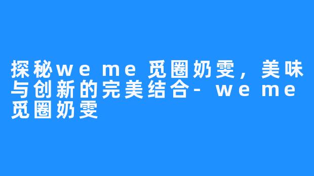 探秘weme觅圈奶雯,美味与创新的完美结合-weme觅圈奶雯