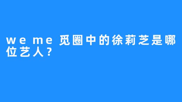 weme觅圈中的徐莉芝是哪位艺人？