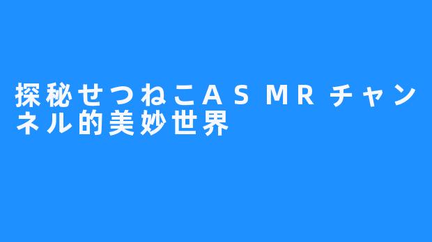 探秘せつねこASMRチャンネル的美妙世界