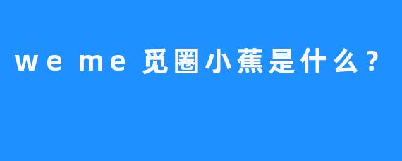 weme觅圈小蕉是什么？