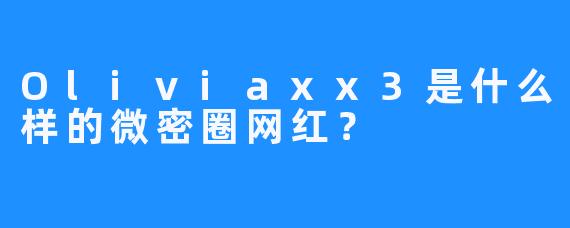 Oliviaxx3是什么样的微密圈网红？