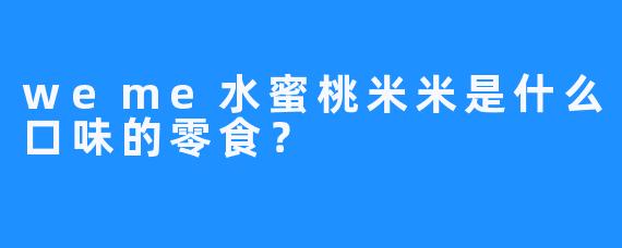 weme水蜜桃米米是什么口味的零食？