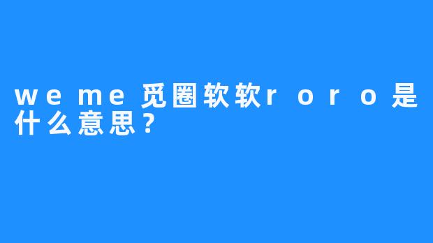 weme觅圈软软roro是什么意思？