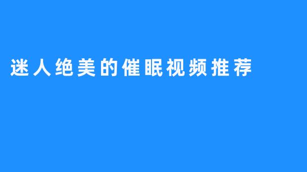 迷人绝美的催眠视频推荐