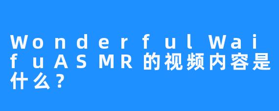 WonderfulWaifuASMR的视频内容是什么？