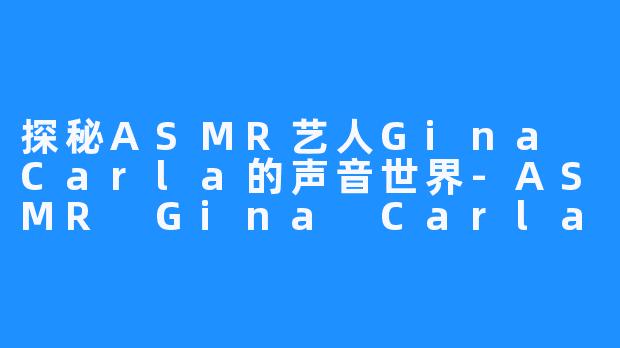 探秘ASMR艺人Gina Carla的声音世界-ASMR Gina Carla