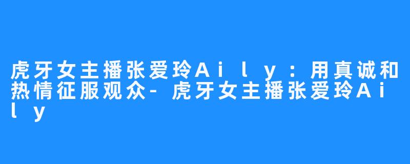 虎牙女主播张爱玲Aily：用真诚和热情征服观众-虎牙女主播张爱玲Aily