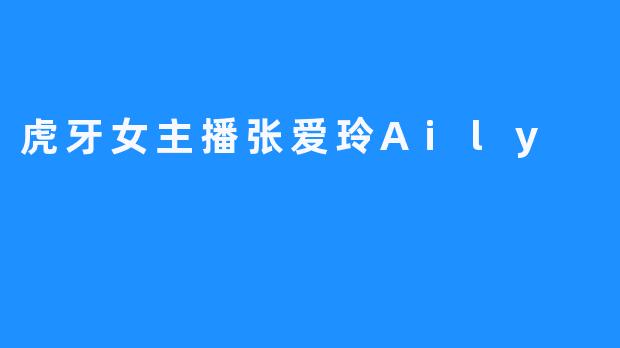 虎牙女主播张爱玲Aily：用真诚和热情征服观众