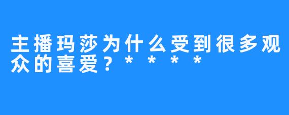 主播玛莎为什么受到很多观众的喜爱？****