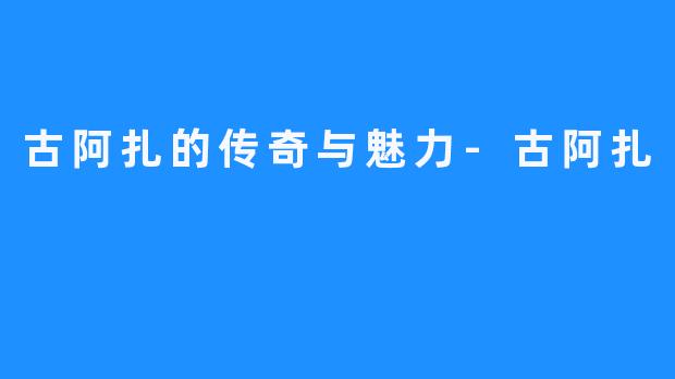 古阿扎的传奇与魅力-古阿扎