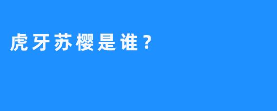虎牙苏樱是谁？