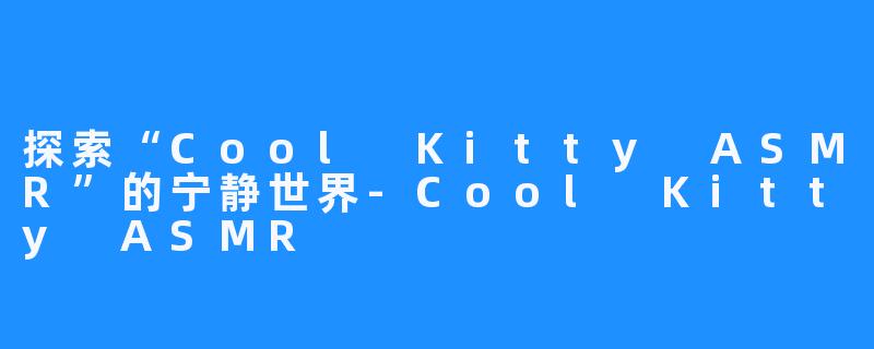 探索“Cool Kitty ASMR”的宁静世界-Cool Kitty ASMR
