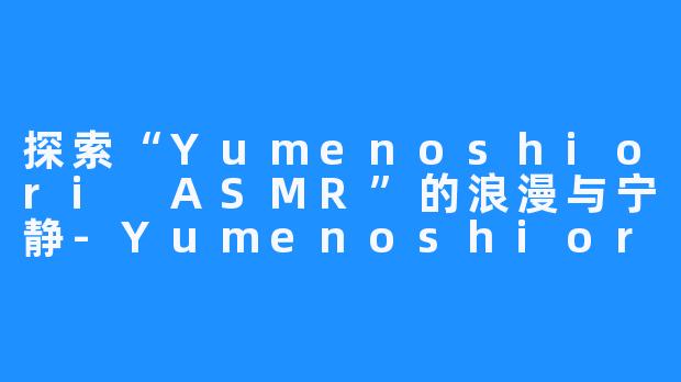 探索“Yumenoshiori ASMR”的浪漫与宁静-Yumenoshiori ASMR