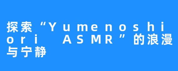 探索“Yumenoshiori ASMR”的浪漫与宁静