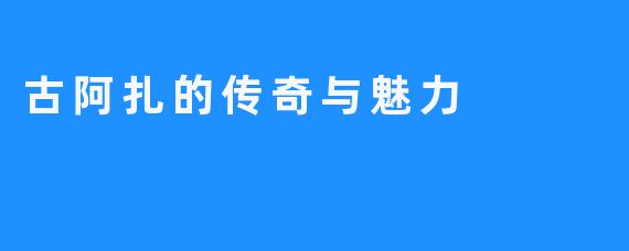 古阿扎的传奇与魅力