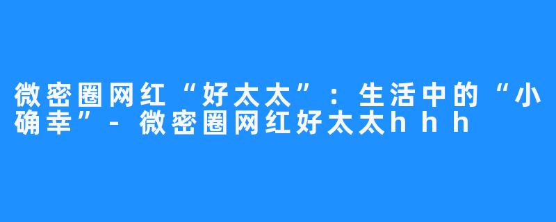 微密圈网红“好太太”：生活中的“小确幸”-微密圈网红好太太hhh