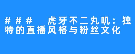 ### 虎牙不二丸叽:独特的直播风格与粉丝文化