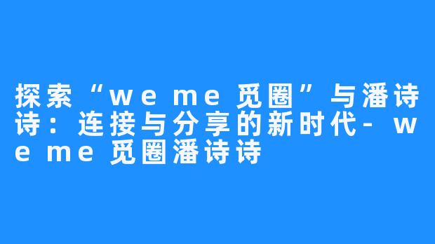 探索“weme觅圈”与潘诗诗：连接与分享的新时代-weme觅圈潘诗诗