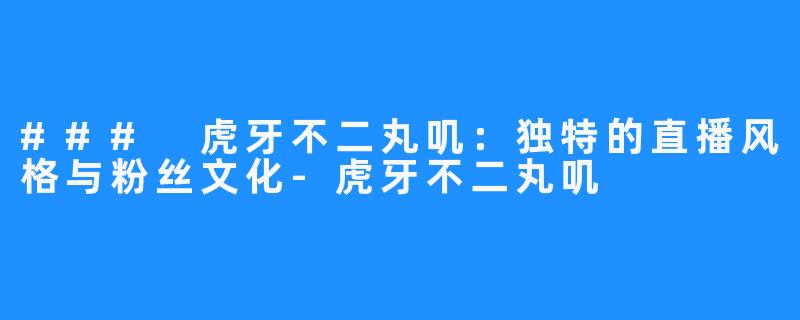 ### 虎牙不二丸叽:独特的直播风格与粉丝文化-虎牙不二丸叽