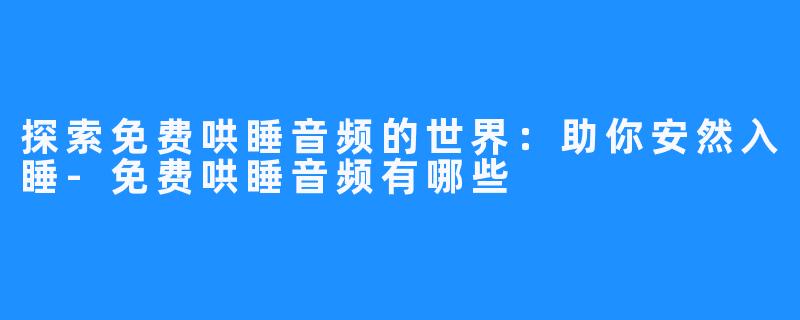 探索免费哄睡音频的世界:助你安然入睡-免费哄睡音频有哪些
